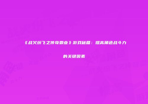 《战火纷飞之传奇霸业》游戏秘籍:提高角色战斗力的关键因素