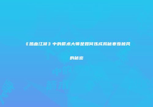 《热血江湖》中的箭术大师是如何炼成揭秘寒雪披风的秘密