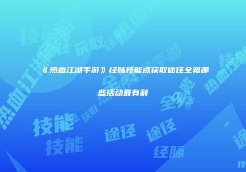 《热血江湖手游》经脉技能点获取途径全览哪些活动最有利