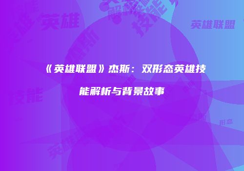 《英雄联盟》杰斯：双形态英雄技能解析与背景故事