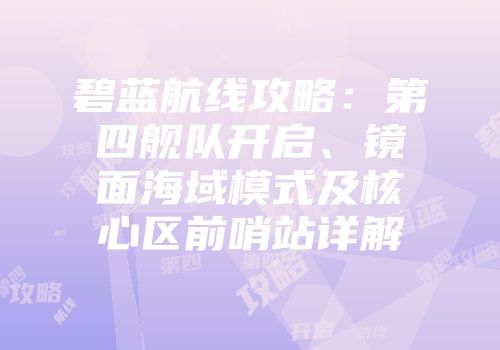 碧蓝航线攻略：第四舰队开启、镜面海域模式及核心区前哨站详解
