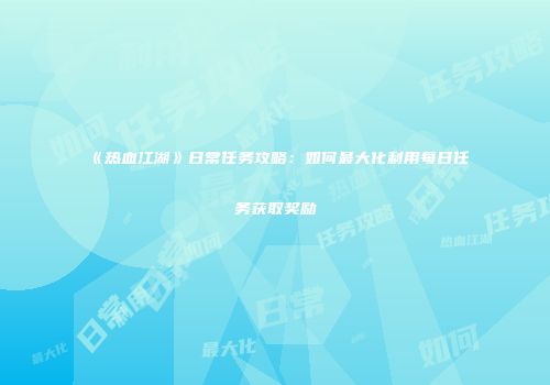 《热血江湖》日常任务攻略：如何最大化利用每日任务获取奖励