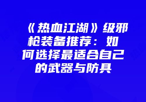 《热血江湖》级邪枪装备推荐：如何选择最适合自己的武器与防具