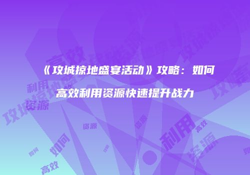 《攻城掠地盛宴活动》攻略:如何高效利用资源快速提升战力