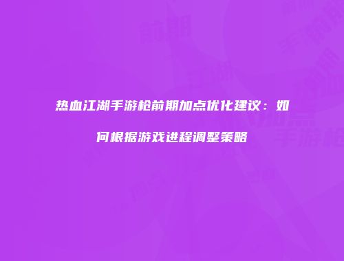 热血江湖手游枪前期加点优化建议：如何根据游戏进程调整策略