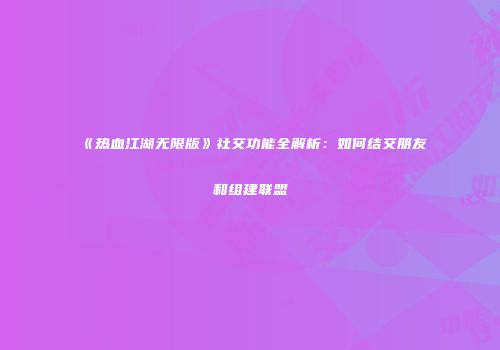 《热血江湖无限版》社交功能全解析：如何结交朋友和组建联盟