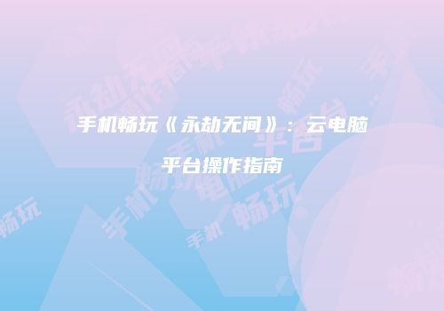 手机畅玩《永劫无间》：云电脑平台操作指南