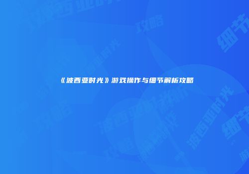 《波西亚时光》游戏操作与细节解析攻略