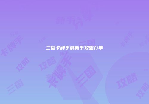 三国卡牌手游新手攻略分享
