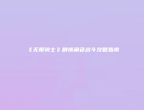 《无限骑士》剧情角色战斗攻略指南