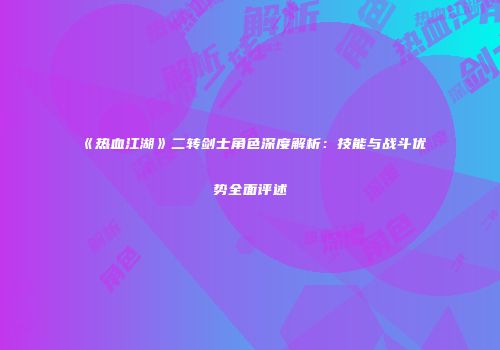 《热血江湖》二转剑士角色深度解析：技能与战斗优势全面评述