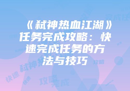《弑神热血江湖》任务完成攻略：快速完成任务的方法与技巧