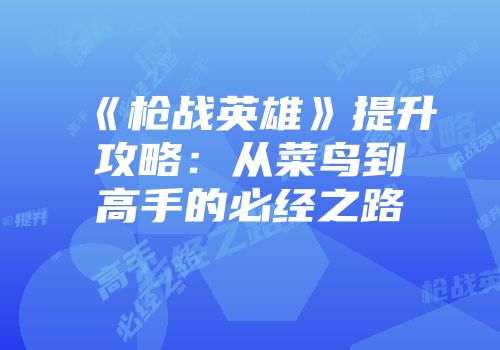 《枪战英雄》提升攻略：从菜鸟到高手的必经之路