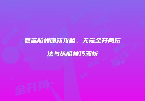 碧蓝航线萌新攻略：无氪金开局玩法与练船技巧解析