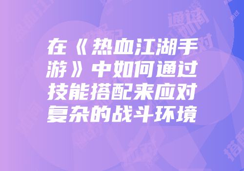 在《热血江湖手游》中如何通过技能搭配来应对复杂的战斗环境