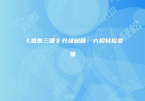 《盛世三国》升级秘籍：六招轻松变强