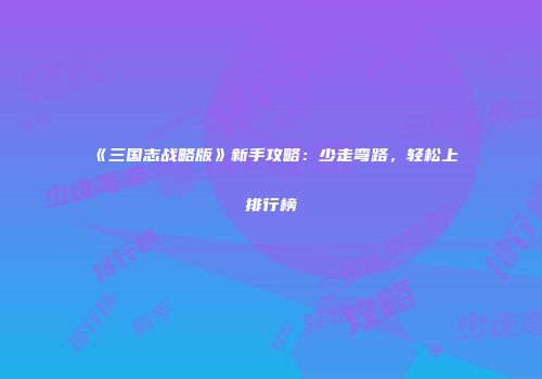 《三国志战略版》新手攻略：少走弯路，轻松上排行榜