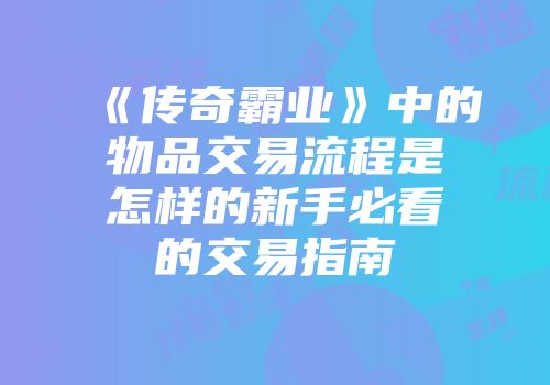 《传奇霸业》中的物品交易流程是怎样的新手必看的交易指南