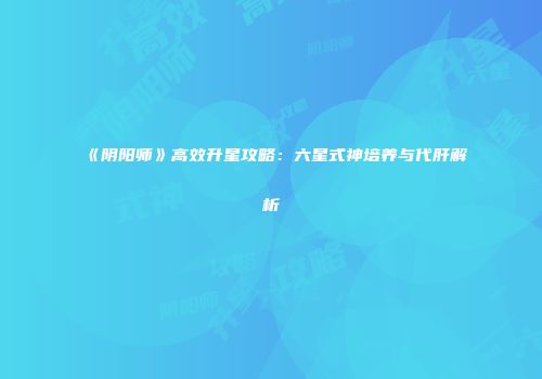 《阴阳师》高效升星攻略：六星式神培养与代肝解析