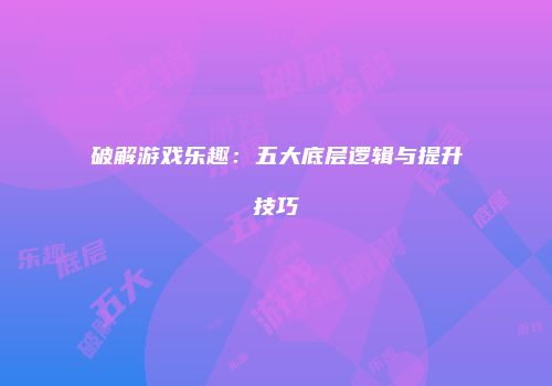 破解游戏乐趣：五大底层逻辑与提升技巧