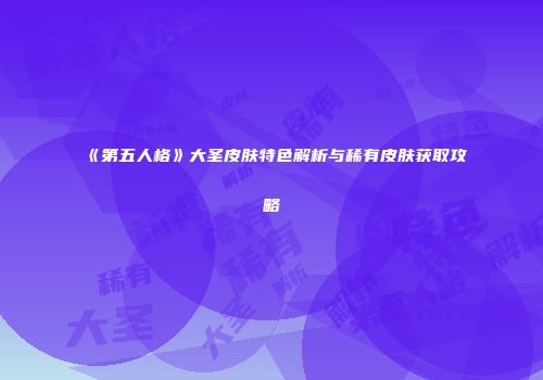 《第五人格》大圣皮肤特色解析与稀有皮肤获取攻略