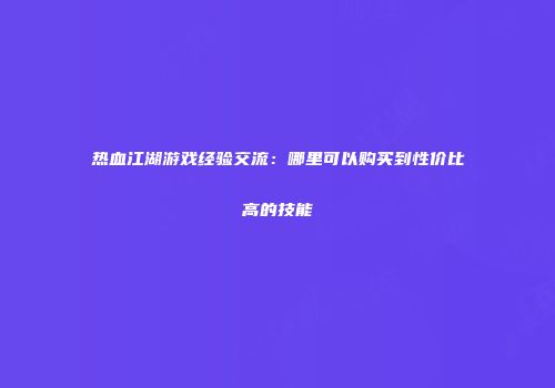 热血江湖游戏经验交流：哪里可以购买到性价比高的技能