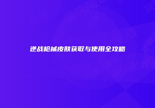 逆战枪械皮肤获取与使用全攻略