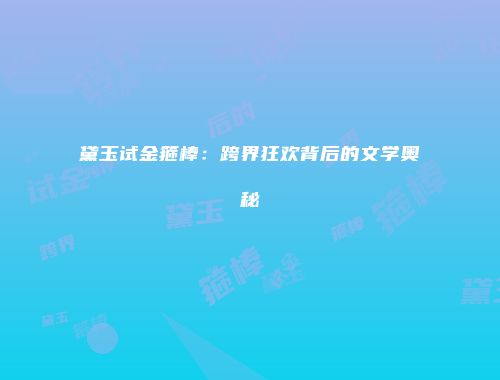 黛玉试金箍棒：跨界狂欢背后的文学奥秘
