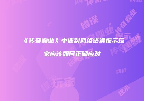 《传奇霸业》中遇到网络错误提示玩家应该如何正确应对