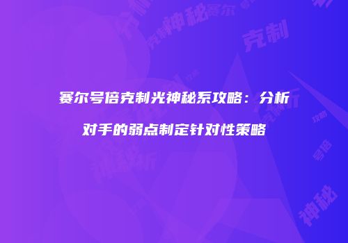 赛尔号倍克制光神秘系攻略：分析对手的弱点制定针对性策略