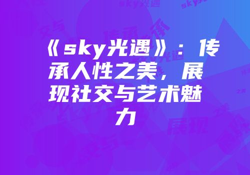 《sky光遇》：传承人性之美，展现社交与艺术魅力