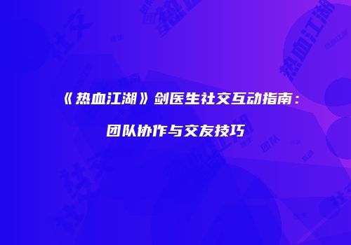 《热血江湖》剑医生社交互动指南：团队协作与交友技巧