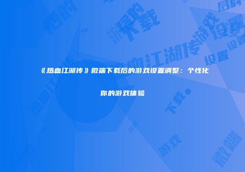《热血江湖传》微端下载后的游戏设置调整：个性化你的游戏体验