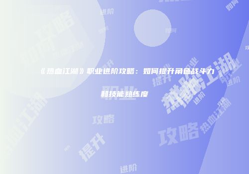 《热血江湖》职业进阶攻略：如何提升角色战斗力和技能熟练度