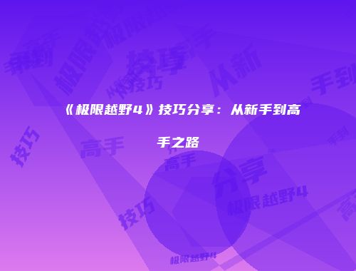 《极限越野4》技巧分享：从新手到高手之路