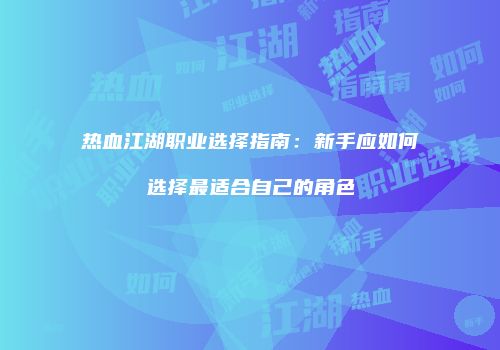 热血江湖职业选择指南：新手应如何选择最适合自己的角色