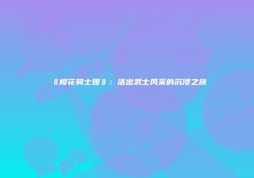 《樱花骑士团》：活出武士风采的沉浸之旅