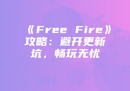 《Free Fire》攻略：避开更新坑，畅玩无忧