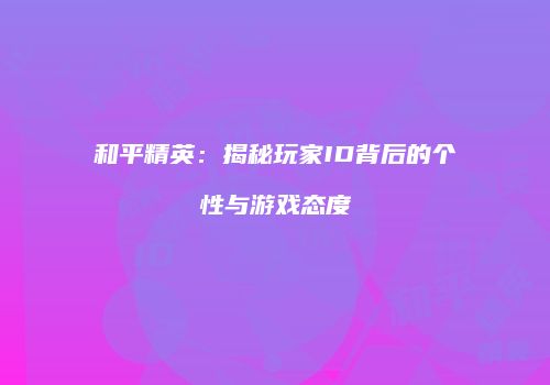 和平精英：揭秘玩家ID背后的个性与游戏态度