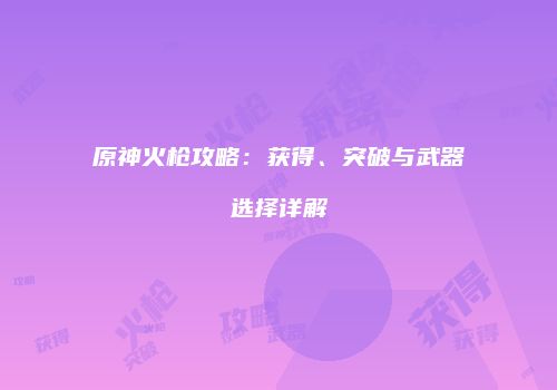 原神火枪攻略：获得、突破与武器选择详解