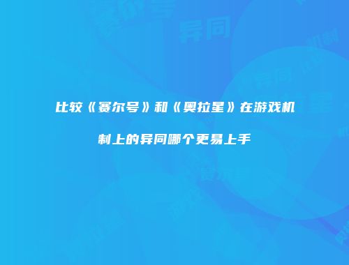 比较《赛尔号》和《奥拉星》在游戏机制上的异同哪个更易上手