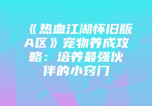 《热血江湖怀旧版A区》宠物养成攻略：培养最强伙伴的小窍门
