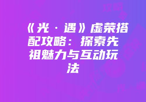 《光·遇》虚荣搭配攻略：探索先祖魅力与互动玩法