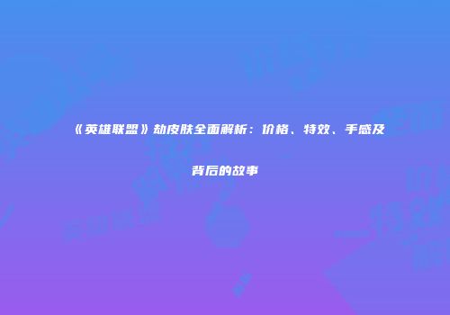 《英雄联盟》劫皮肤全面解析：价格、特效、手感及背后的故事