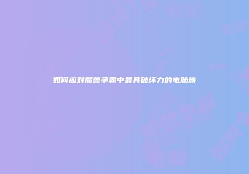 如何应对魔兽争霸中最具破坏力的电脑族
