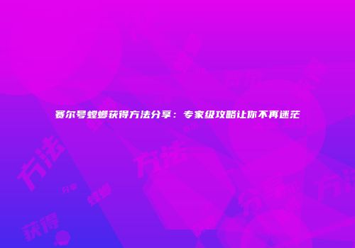 赛尔号螳螂获得方法分享:专家级攻略让你不再迷茫