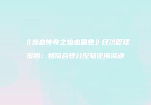 《热血传奇之热血霸业》经济管理策略：如何合理分配和使用资源