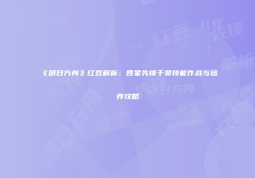 《明日方舟》红豆解析：四星先锋干员技能作战与培养攻略