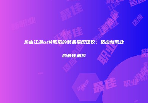 热血江湖ol转职后的装备搭配建议：适应新职业的最佳选择