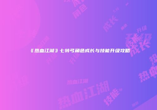 《热血江湖》七转弓角色成长与技能升级攻略